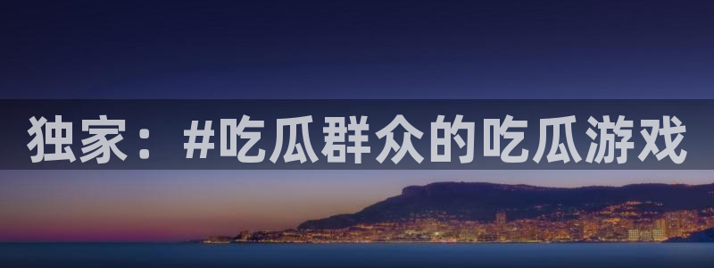 91吃瓜网络信息：独家：#吃瓜群众的吃瓜游戏