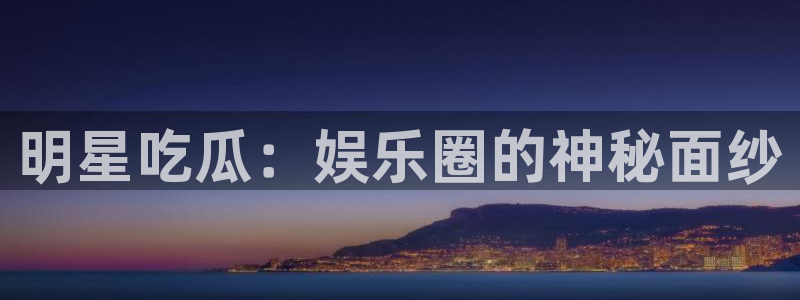 吃瓜入口：明星吃瓜：娱乐圈的神秘面纱