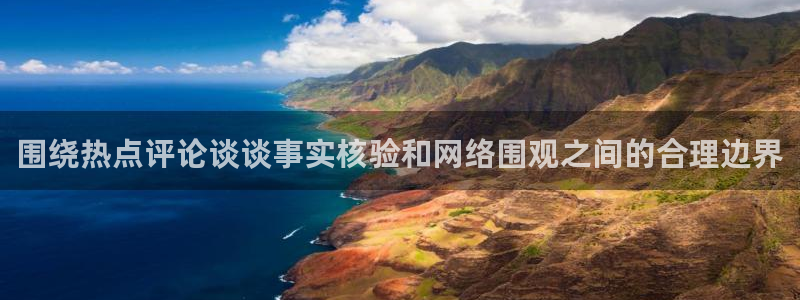 91吃瓜热点大全:围绕热点评论谈谈事实核验和网络围观之间的合理边界